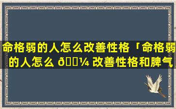 命格弱的人怎么改善性格「命格弱的人怎么 🐼 改善性格和脾气」